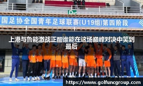 上港与鲁能激战正酣谁能在这场巅峰对决中笑到最后