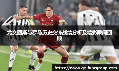 尤文图斯与罗马历史交锋战绩分析及精彩瞬间回顾
