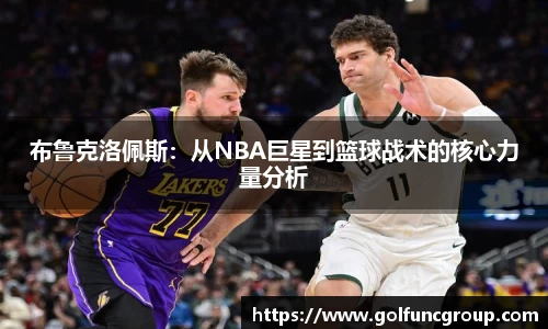 布鲁克洛佩斯:从NBA巨星到篮球战术的核心力量分析