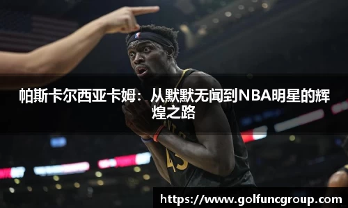 帕斯卡尔西亚卡姆:从默默无闻到NBA明星的辉煌之路