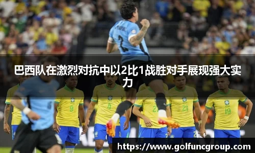 巴西队在激烈对抗中以2比1战胜对手展现强大实力